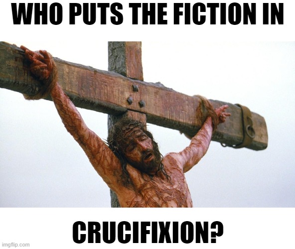 jesus crucified | WHO PUTS THE FICTION IN; CRUCIFIXION? | image tagged in jesus crucified | made w/ Imgflip meme maker