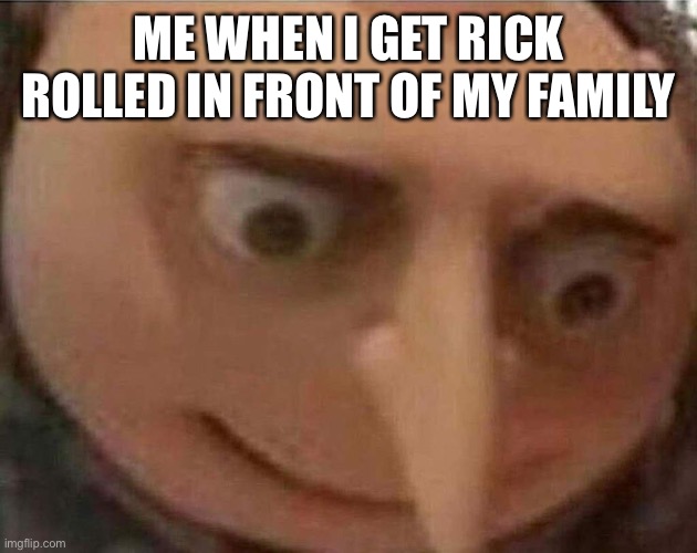 Who else? | ME WHEN I GET RICK ROLLED IN FRONT OF MY FAMILY | image tagged in gru meme,rick astley,rick rolled,memes,funny,funny memes | made w/ Imgflip meme maker