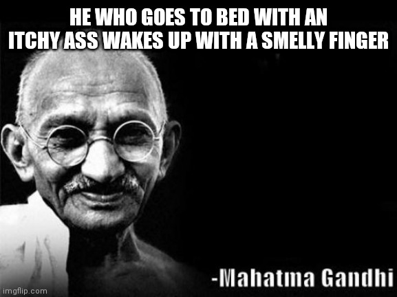 Mahatma Gandhi Rocks | HE WHO GOES TO BED WITH AN ITCHY ASS WAKES UP WITH A SMELLY FINGER | image tagged in mahatma gandhi rocks | made w/ Imgflip meme maker