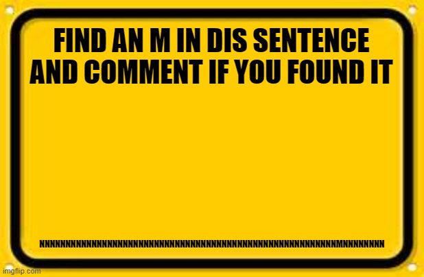 Blank Yellow Sign | FIND AN M IN DIS SENTENCE AND COMMENT IF YOU FOUND IT; NNNNNNNNNNNNNNNNNNNNNNNNNNNNNNNNNNNNNNNNNNNNNNNNNNNNNNNNNMNNNNNNNN | image tagged in memes,blank yellow sign | made w/ Imgflip meme maker