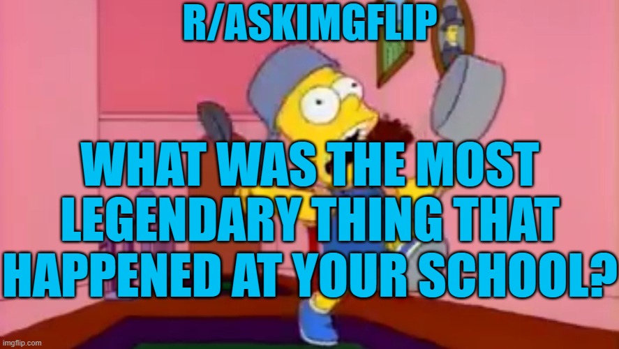 i am so great bart simpson frying pan | R/ASKIMGFLIP; WHAT WAS THE MOST LEGENDARY THING THAT HAPPENED AT YOUR SCHOOL? | image tagged in i am so great bart simpson frying pan | made w/ Imgflip meme maker