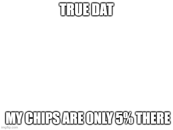 Blank White Template | TRUE DAT MY CHIPS ARE ONLY 5% THERE | image tagged in blank white template | made w/ Imgflip meme maker
