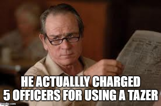 no country for old men tommy lee jones | HE ACTUALLLY CHARGED 5 OFFICERS FOR USING A TAZER | image tagged in no country for old men tommy lee jones | made w/ Imgflip meme maker