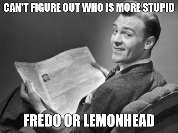 50's newspaper | CAN'T FIGURE OUT WHO IS MORE STUPID FREDO OR LEMONHEAD | image tagged in 50's newspaper | made w/ Imgflip meme maker