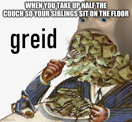 Meme man greed | WHEN YOU TAKE UP HALF THE COUCH SO YOUR SIBLINGS SIT ON THE FLOOR | image tagged in meme man greed | made w/ Imgflip meme maker