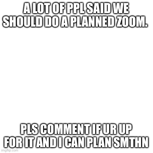 Blank Transparent Square | A LOT OF PPL SAID WE SHOULD DO A PLANNED ZOOM. PLS COMMENT IF UR UP FOR IT AND I CAN PLAN SMTHN | image tagged in memes,blank transparent square | made w/ Imgflip meme maker