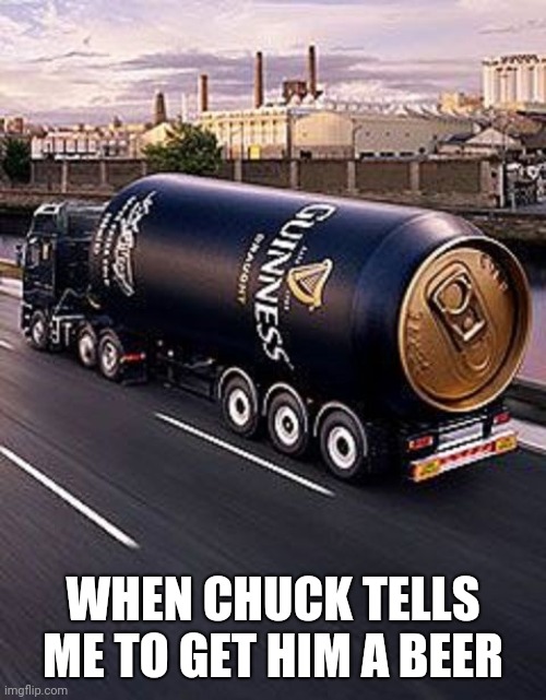 beer truck | WHEN CHUCK TELLS ME TO GET HIM A BEER | image tagged in beer truck | made w/ Imgflip meme maker