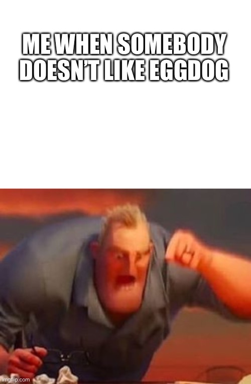 Me when somebody doesn’t like eggdog | ME WHEN SOMEBODY DOESN’T LIKE EGGDOG | image tagged in blank white template,mr incredible mad | made w/ Imgflip meme maker