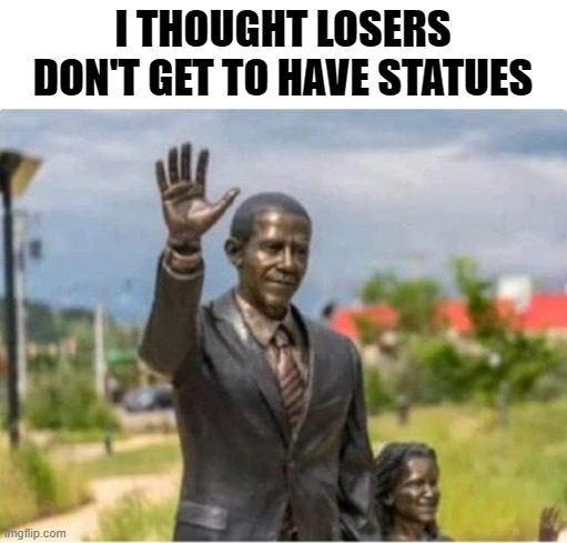 Loser With a Statue | I THOUGHT LOSERS DON'T GET TO HAVE STATUES | image tagged in obama,statues,dank memes,protest,history | made w/ Imgflip meme maker