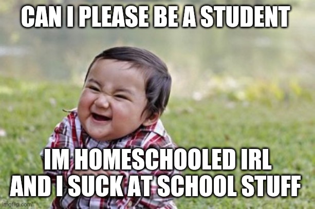 Please! | CAN I PLEASE BE A STUDENT; IM HOMESCHOOLED IRL AND I SUCK AT SCHOOL STUFF | image tagged in memes,evil toddler | made w/ Imgflip meme maker