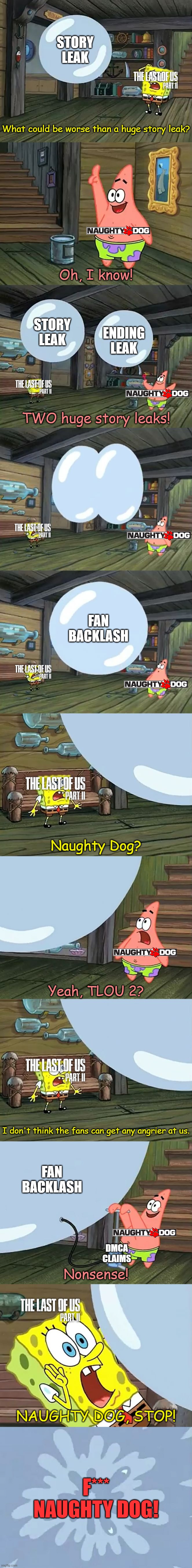 Spongebob Two Giant Paint Bubbles | STORY LEAK; What could be worse than a huge story leak? Oh, I know! STORY LEAK; ENDING LEAK; TWO huge story leaks! FAN BACKLASH; Naughty Dog? Yeah, TLOU 2? I don't think the fans can get any angrier at us. FAN BACKLASH; DMCA CLAIMS; Nonsense! NAUGHTY DOG, STOP! F*** NAUGHTY DOG! | image tagged in spongebob two giant paint bubbles | made w/ Imgflip meme maker