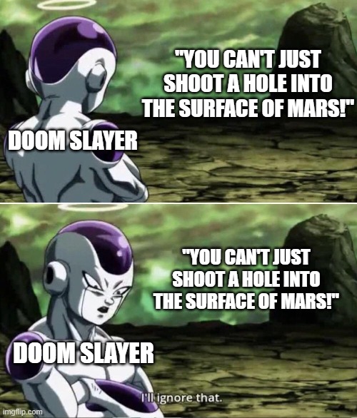 Doom Eternal | "YOU CAN'T JUST SHOOT A HOLE INTO THE SURFACE OF MARS!"; DOOM SLAYER; "YOU CAN'T JUST SHOOT A HOLE INTO THE SURFACE OF MARS!"; DOOM SLAYER | image tagged in freiza i'll ignore that | made w/ Imgflip meme maker