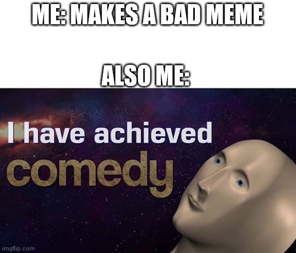 I have achieved COMEDY | ME: MAKES A BAD MEME; ALSO ME: | image tagged in i have achieved comedy | made w/ Imgflip meme maker