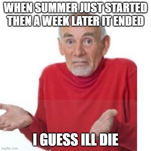 I guess ill die | WHEN SUMMER JUST STARTED THEN A WEEK LATER IT ENDED; I GUESS ILL DIE | image tagged in i guess ill die | made w/ Imgflip meme maker