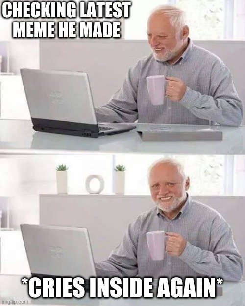 Hide the Pain Harold | CHECKING LATEST MEME HE MADE; *CRIES INSIDE AGAIN* | image tagged in memes,hide the pain harold | made w/ Imgflip meme maker