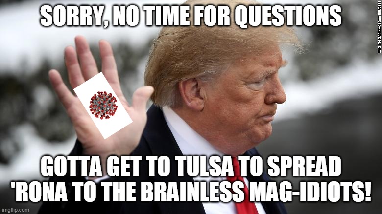 tulsa rona fest | SORRY, NO TIME FOR QUESTIONS; GOTTA GET TO TULSA TO SPREAD 'RONA TO THE BRAINLESS MAG-IDIOTS! | image tagged in tulsa,covid19 | made w/ Imgflip meme maker