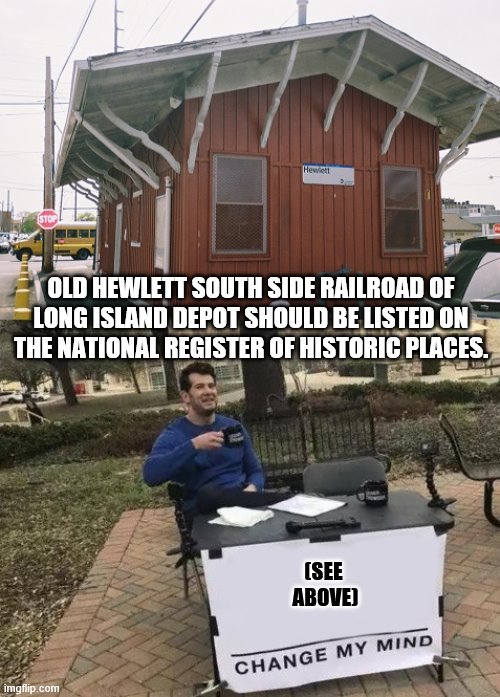 Historic SSRLI Depot -- Change My Mind | OLD HEWLETT SOUTH SIDE RAILROAD OF LONG ISLAND DEPOT SHOULD BE LISTED ON THE NATIONAL REGISTER OF HISTORIC PLACES. (SEE 
ABOVE) | image tagged in change my mind,long island rail road,south side railroad of long island,national register of historic places,check the history | made w/ Imgflip meme maker