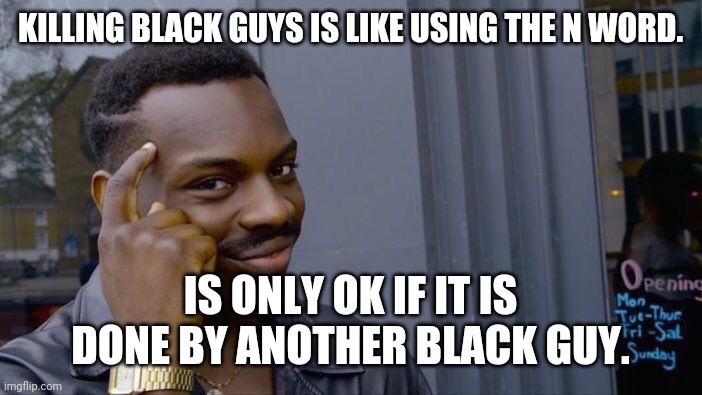Killing black guys |  KILLING BLACK GUYS IS LIKE USING THE N WORD. IS ONLY OK IF IT IS DONE BY ANOTHER BLACK GUY. | image tagged in black lives matter,blm,liberals,conservatives | made w/ Imgflip meme maker