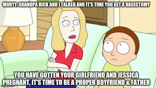 Beth talks to Morty |  MORTY, GRANDPA RICK AND I TALKED AND IT'S TIME YOU GET A VASECTOMY; YOU HAVE GOTTEN YOUR GIRLFRIEND AND JESSICA PREGNANT, IT'S TIME TO BE A PROPER BOYFRIEND & FATHER | image tagged in beth,rick and morty,rick and morty get schwifty,rick and morty memes,memes | made w/ Imgflip meme maker