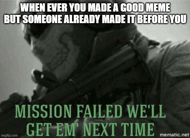Making Memes | WHEN EVER YOU MADE A GOOD MEME BUT SOMEONE ALREADY MADE IT BEFORE YOU | image tagged in mission failed,memes | made w/ Imgflip meme maker