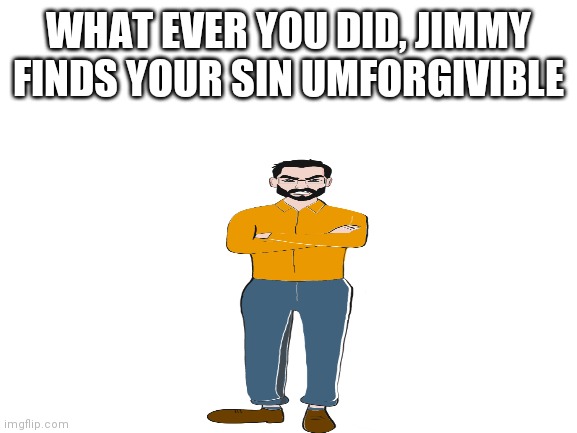  WHAT EVER YOU DID, JIMMY FINDS YOUR SIN UMFORGIVIBLE | image tagged in jimmy is mad | made w/ Imgflip meme maker