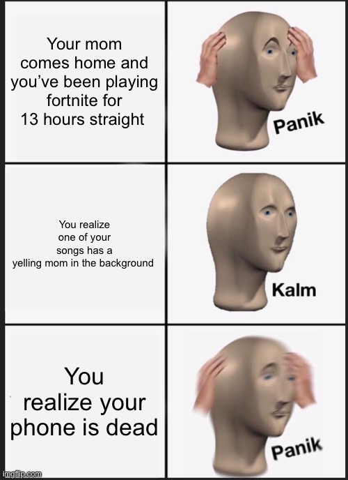 Panik Kalm Panik Meme | Your mom comes home and you’ve been playing fortnite for 13 hours straight; You realize one of your songs has a yelling mom in the background; You realize your phone is dead | image tagged in memes,panik kalm panik | made w/ Imgflip meme maker