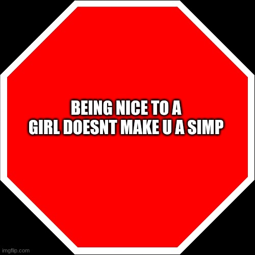 just something that annoys me |  BEING NICE TO A GIRL DOESNT MAKE U A SIMP | image tagged in blank stop sign | made w/ Imgflip meme maker