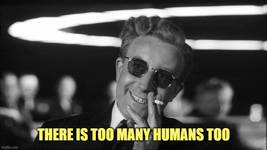 Doctor Strangelove says... | THERE IS TOO MANY HUMANS TOO | image tagged in doctor strangelove says | made w/ Imgflip meme maker