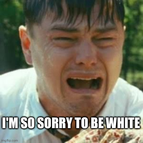 Archive: mental issues 2020 | I'M SO SORRY TO BE WHITE | image tagged in crybaby liberal leonardo,memes,snowflake,mental illness,brainwash | made w/ Imgflip meme maker