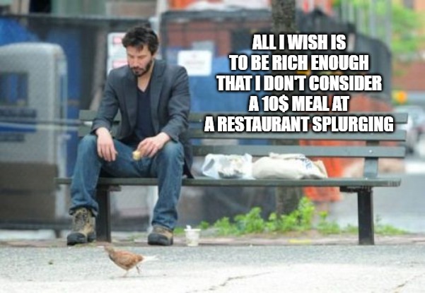Sad Keanu | ALL I WISH IS TO BE RICH ENOUGH THAT I DON'T CONSIDER A 10$ MEAL AT A RESTAURANT SPLURGING | image tagged in memes,sad keanu | made w/ Imgflip meme maker