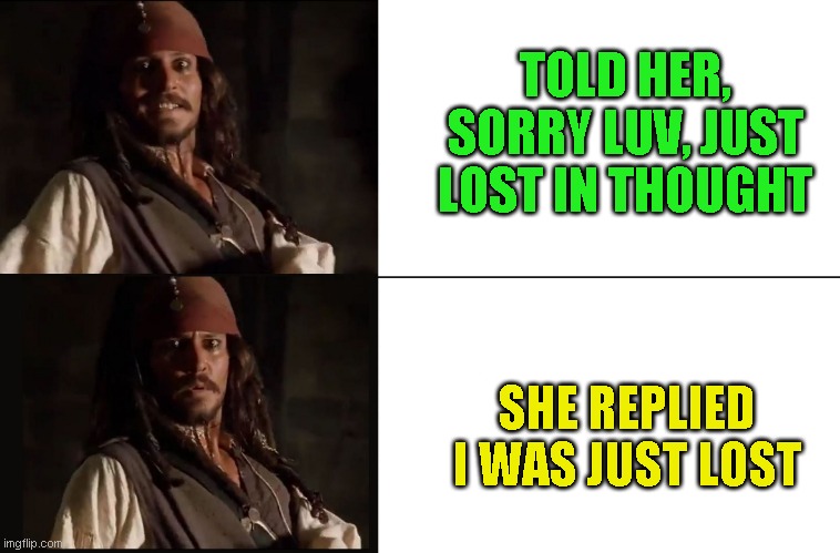 I hate when she's right | TOLD HER, SORRY LUV, JUST LOST IN THOUGHT; SHE REPLIED I WAS JUST LOST | image tagged in jack sparrow yes no,you know | made w/ Imgflip meme maker
