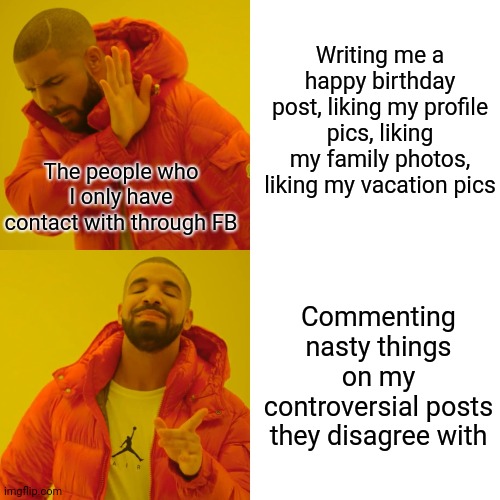 Toxic FB "friends" | Writing me a happy birthday post, liking my profile pics, liking my family photos, liking my vacation pics; The people who I only have contact with through FB; Commenting nasty things on my controversial posts they disagree with | image tagged in memes,drake hotline bling | made w/ Imgflip meme maker