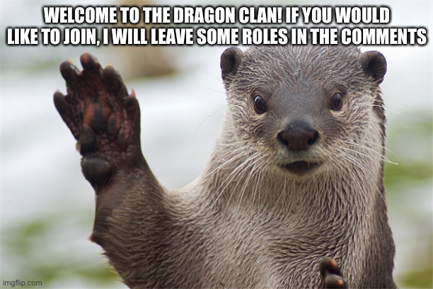 Welcome | WELCOME TO THE DRAGON CLAN! IF YOU WOULD LIKE TO JOIN, I WILL LEAVE SOME ROLES IN THE COMMENTS | image tagged in welcome back otter | made w/ Imgflip meme maker