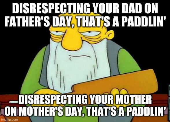 Be nice to your parents - they've done more for you than you'll ever know | DISRESPECTING YOUR DAD ON FATHER'S DAY, THAT'S A PADDLIN'; DISRESPECTING YOUR MOTHER ON MOTHER'S DAY, THAT'S A PADDLIN' | image tagged in memes,that's a paddlin',mother's day,father's day | made w/ Imgflip meme maker