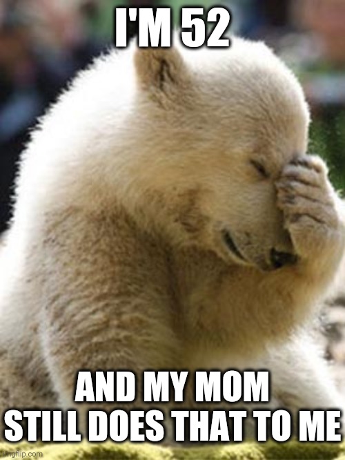 Facepalm Bear Meme | I'M 52 AND MY MOM STILL DOES THAT TO ME | image tagged in memes,facepalm bear | made w/ Imgflip meme maker