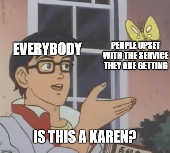 Karens | EVERYBODY; PEOPLE UPSET WITH THE SERVICE THEY ARE GETTING; IS THIS A KAREN? | image tagged in memes,is this a pigeon,karen | made w/ Imgflip meme maker