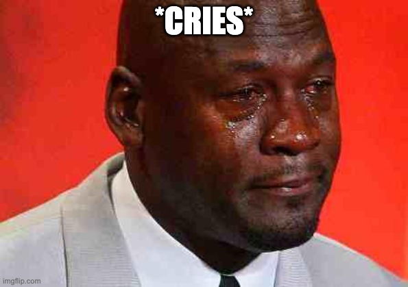 crying michael jordan | *CRIES* | image tagged in crying michael jordan | made w/ Imgflip meme maker