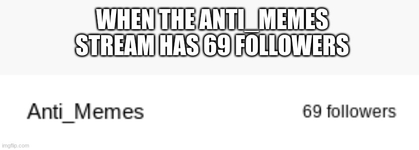 CONGRATS EVERYONE!!! | WHEN THE ANTI_MEMES STREAM HAS 69 FOLLOWERS | made w/ Imgflip meme maker