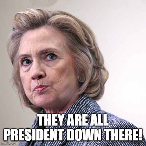 hillary clinton pissed | THEY ARE ALL PRESIDENT DOWN THERE! | image tagged in hillary clinton pissed | made w/ Imgflip meme maker