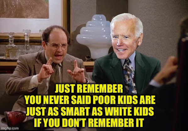 Costanza and Biden | JUST REMEMBER 
YOU NEVER SAID POOR KIDS ARE JUST AS SMART AS WHITE KIDS
IF YOU DON’T REMEMBER IT | image tagged in costanza and biden | made w/ Imgflip meme maker