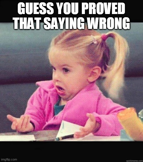 I dont know girl | GUESS YOU PROVED THAT SAYING WRONG | image tagged in i dont know girl | made w/ Imgflip meme maker