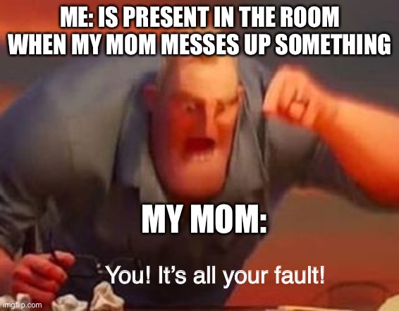 Mr incredible mad | ME: IS PRESENT IN THE ROOM WHEN MY MOM MESSES UP SOMETHING; MY MOM:; You! It’s all your fault! | image tagged in mr incredible mad | made w/ Imgflip meme maker