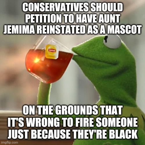 But That's None Of My Business | CONSERVATIVES SHOULD PETITION TO HAVE AUNT JEMIMA REINSTATED AS A MASCOT; ON THE GROUNDS THAT IT'S WRONG TO FIRE SOMEONE JUST BECAUSE THEY'RE BLACK | image tagged in memes,but that's none of my business,kermit the frog | made w/ Imgflip meme maker