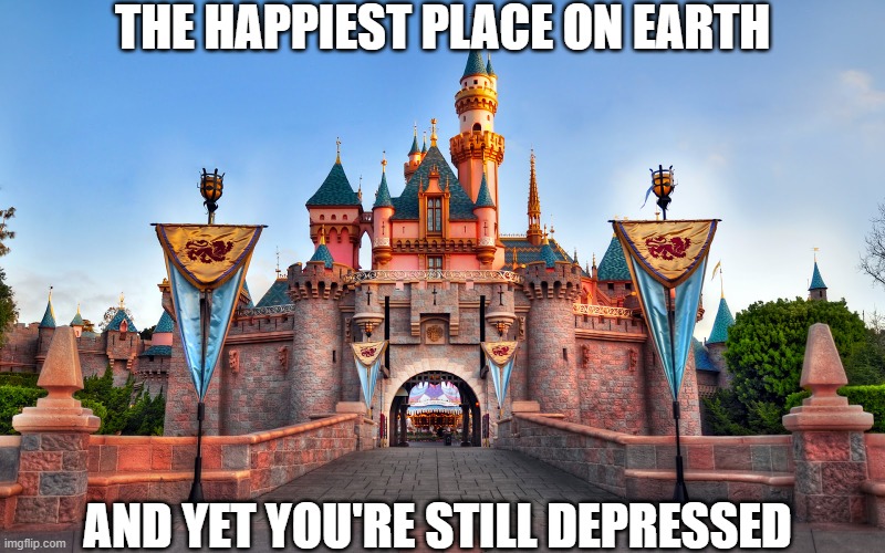 Disneyland | THE HAPPIEST PLACE ON EARTH; AND YET YOU'RE STILL DEPRESSED | image tagged in disneyland,depression | made w/ Imgflip meme maker