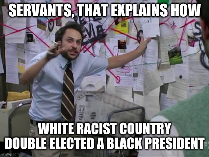 Charlie Conspiracy (Always Sunny in Philidelphia) | SERVANTS, THAT EXPLAINS HOW WHITE RACIST COUNTRY DOUBLE ELECTED A BLACK PRESIDENT | image tagged in charlie conspiracy always sunny in philidelphia | made w/ Imgflip meme maker
