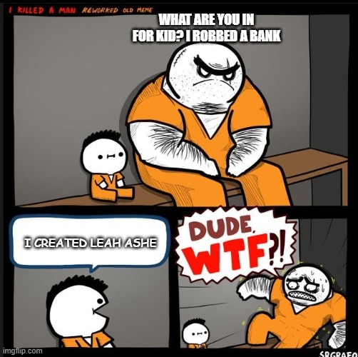 yep leah ashe is the worst ok my opinion | WHAT ARE YOU IN FOR KID? I ROBBED A BANK; I CREATED LEAH ASHE | image tagged in srgrafo dude wtf | made w/ Imgflip meme maker