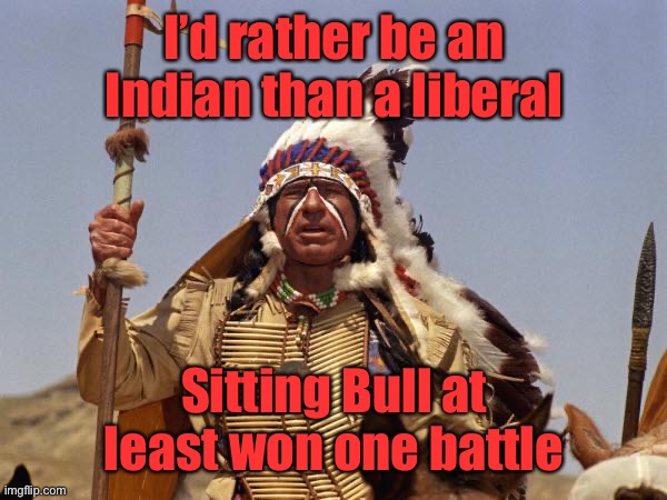 Indian Chief | I’d rather be an Indian than a liberal Sitting Bull at least won one battle | image tagged in indian chief | made w/ Imgflip meme maker