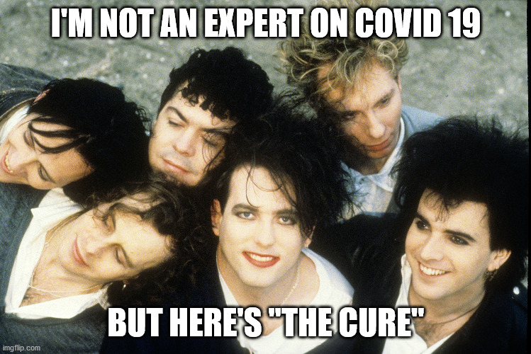 The Cure | I'M NOT AN EXPERT ON COVID 19; BUT HERE'S "THE CURE" | image tagged in covid-19,coronavirus,80s music,the cure,robert smith | made w/ Imgflip meme maker