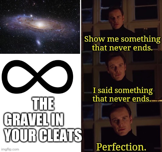 Perfection | THE GRAVEL IN       
YOUR CLEATS | image tagged in perfection | made w/ Imgflip meme maker