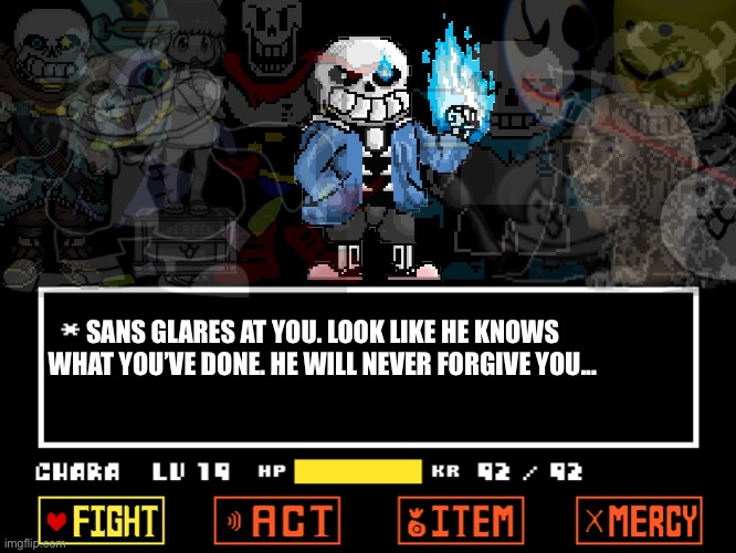 Undertale?: the unforgotten sins (an AU that... insanely insane) | SANS GLARES AT YOU. LOOK LIKE HE KNOWS WHAT YOU’VE DONE. HE WILL NEVER FORGIVE YOU... | image tagged in memes,sans,undertale,bad time,references,funny | made w/ Imgflip meme maker